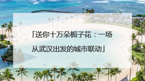 送你十万朵栀子花：一场从武汉出发的城市联动