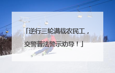逆行三轮满载农民工，交警普法警示劝导！
