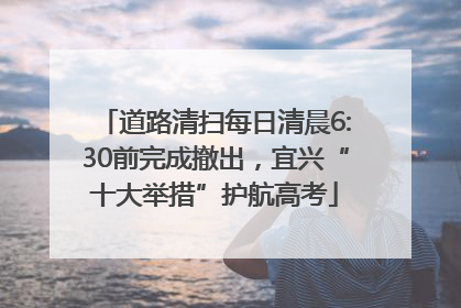 道路清扫每日清晨6:30前完成撤出，宜兴“十大举措”护航高考