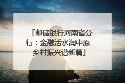 邮储银行河南省分行：金融活水润中原 乡村振兴谱新篇