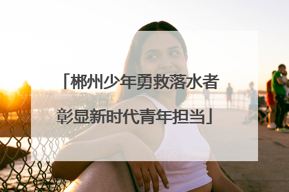郴州少年勇救落水者 彰显新时代青年担当