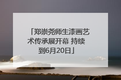 郑崇尧师生漆画艺术传承展开幕 持续到6月20日