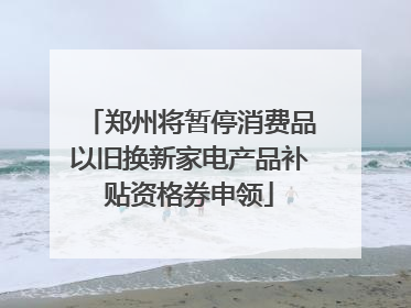郑州将暂停消费品以旧换新家电产品补贴资格券申领
