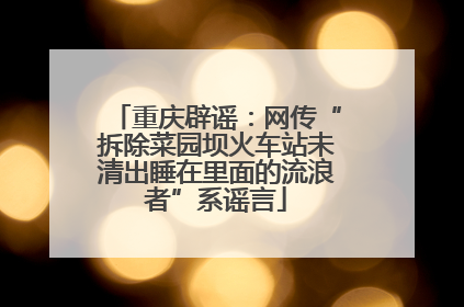 重庆辟谣：网传“拆除菜园坝火车站未清出睡在里面的流浪者”系谣言
