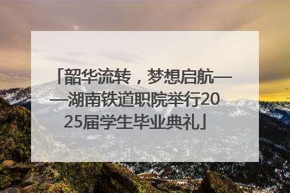 韶华流转，梦想启航——湖南铁道职院举行2025届学生毕业典礼