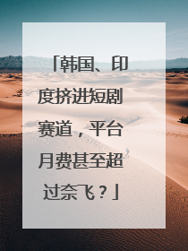 韩国、印度挤进短剧赛道，平台月费甚至超过奈飞？