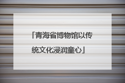 青海省博物馆以传统文化浸润童心