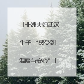 非洲夫妇武汉生子 “感受到温暖与安心”