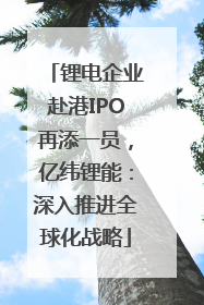 锂电企业赴港IPO再添一员，亿纬锂能：深入推进全球化战略