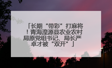 长期“带彩”打麻将！青海湟源县农业农村局原党组书记、局长严卓才被“双开”