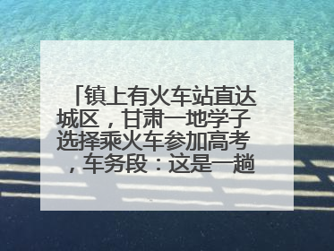 镇上有火车站直达城区，甘肃一地学子选择乘火车参加高考，车务段：这是一趟逐梦列车