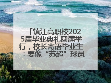 镇江高职校2025届毕业典礼圆满举行，校长寄语毕业生：要像“苏超”球员一样永不放弃