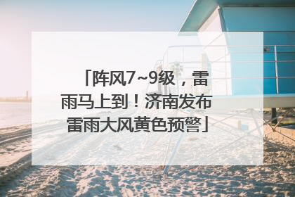 阵风7~9级，雷雨马上到！济南发布雷雨大风黄色预警