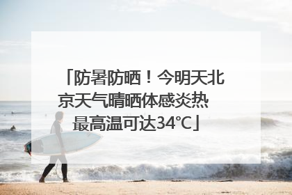 防暑防晒！今明天北京天气晴晒体感炎热 最高温可达34℃