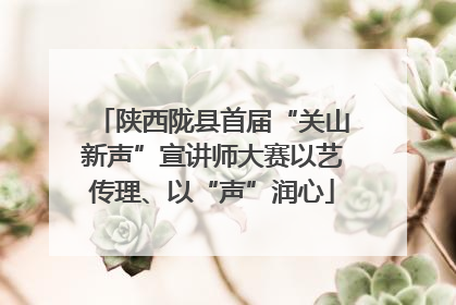 陕西陇县首届“关山新声”宣讲师大赛以艺传理、以“声”润心