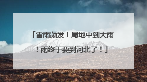 雷雨频发！局地中到大雨！雨终于要到河北了！