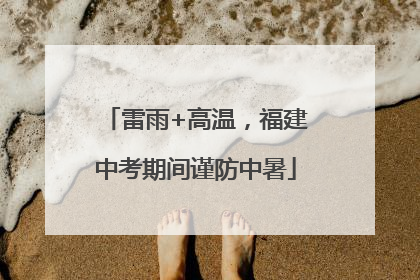 雷雨+高温，福建中考期间谨防中暑