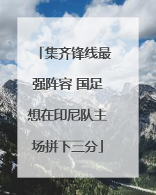 集齐锋线最强阵容 国足想在印尼队主场拼下三分