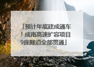 预计年底建成通车！成南高速扩容项目9座隧道全部贯通