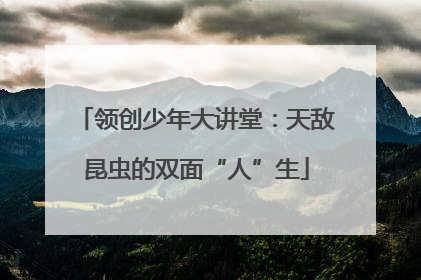 领创少年大讲堂：天敌昆虫的双面“人”生
