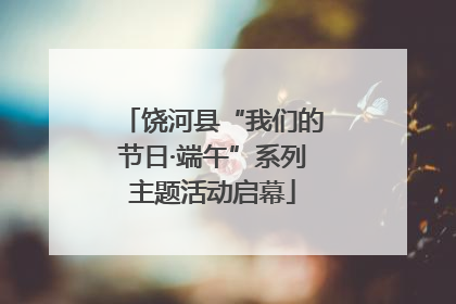 饶河县“我们的节日·端午”系列主题活动启幕