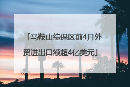 马鞍山综保区前4月外贸进出口额超4亿美元