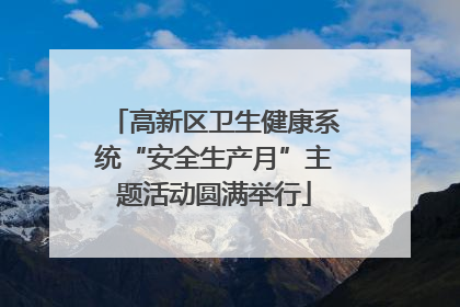 高新区卫生健康系统“安全生产月”主题活动圆满举行