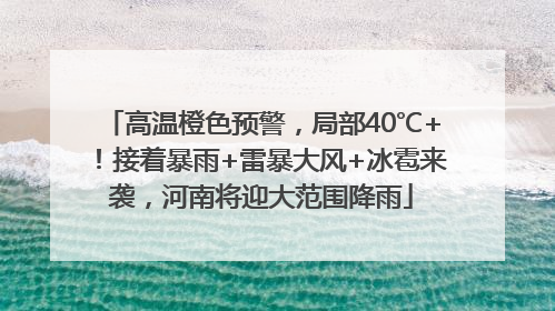 高温橙色预警，局部40℃+！接着暴雨+雷暴大风+冰雹来袭，河南将迎大范围降雨