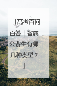 高考百问百答｜省属公费生有哪几种类型？