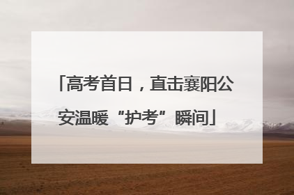 高考首日，直击襄阳公安温暖“护考”瞬间