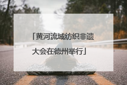 黄河流域纺织非遗大会在德州举行