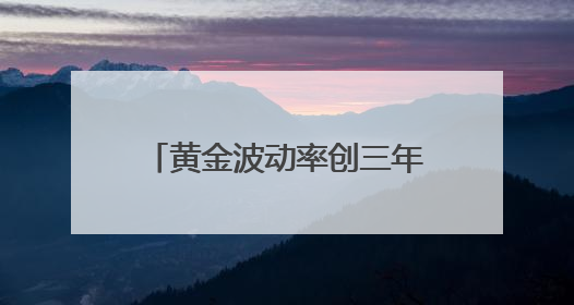 黄金波动率创三年新高！金盛贵金属解析避险新策略