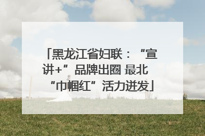 黑龙江省妇联：“宣讲+”品牌出圈 最北“巾帼红”活力迸发