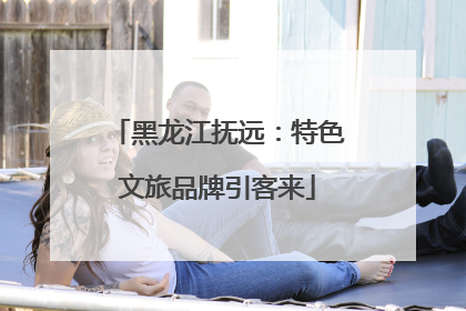 黑龙江抚远：特色文旅品牌引客来