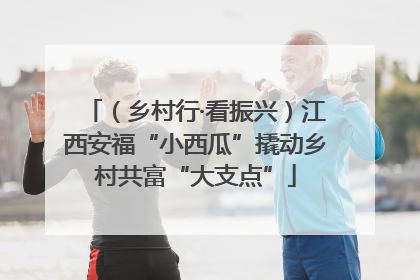（乡村行·看振兴）江西安福“小西瓜”撬动乡村共富“大支点”