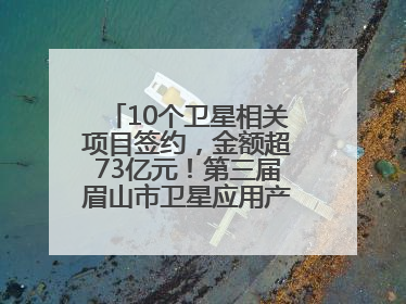 10个卫星相关项目签约，金额超73亿元！第三届眉山市卫星应用产业发展大会召开