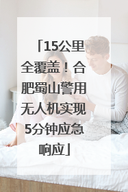 15公里全覆盖！合肥蜀山警用无人机实现5分钟应急响应