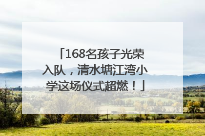 168名孩子光荣入队，清水塘江湾小学这场仪式超燃！