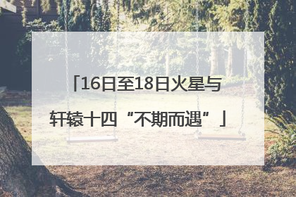 16日至18日火星与轩辕十四“不期而遇”