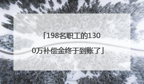 198名职工的1300万补偿金终于到账了