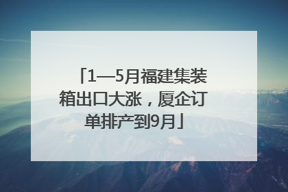 1—5月福建集装箱出口大涨，厦企订单排产到9月