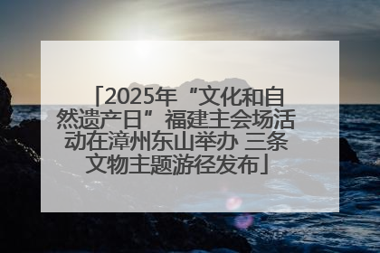 2025年“文化和自然遗产日”福建主会场活动在漳州东山举办 三条文物主题游径发布