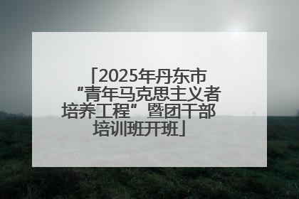 2025年丹东市“青年马克思主义者培养工程”暨团干部培训班开班