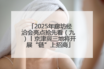 2025年廊坊经洽会亮点抢先看（九）丨京津冀三地将开展“链”上招商