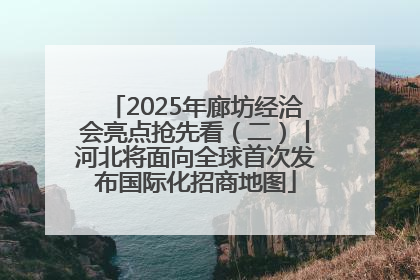 2025年廊坊经洽会亮点抢先看（二）丨河北将面向全球首次发布国际化招商地图