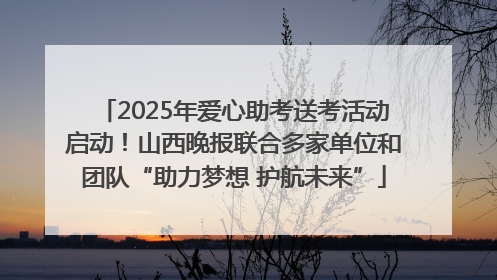 2025年爱心助考送考活动启动！山西晚报联合多家单位和团队“助力梦想 护航未来”