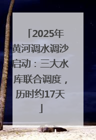 2025年黄河调水调沙启动：三大水库联合调度，历时约17天