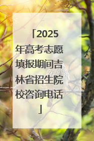 2025年高考志愿填报期间吉林省招生院校咨询电话