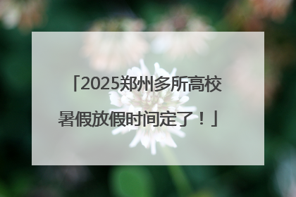 2025郑州多所高校暑假放假时间定了！