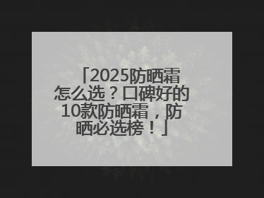 2025防晒霜怎么选？口碑好的10款防晒霜，防晒必选榜！